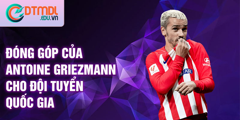 Đóng góp của Antoine Griezmann cho đội tuyển quốc gia